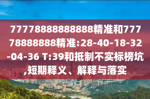 77778888888888精準(zhǔn)和77778888888精準(zhǔn):28-40-18-32-04-36 T:39和抵制不實(shí)標(biāo)榜坑,短期釋義、解釋與落實(shí)