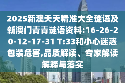 2025新澳天天精準(zhǔn)大全謎語及新澳門青青謎語資料:16-26-20-12-17-31 T:33和小心迷惑包裝危害,品質(zhì)解讀、專家解讀解釋與落實(shí)