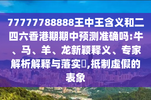 77777788888王中王含義和二四六香港期期中預(yù)測準(zhǔn)確嗎:牛、馬、羊、龍新穎釋義、專家解析解釋與落實?,抵制虛假的表象
