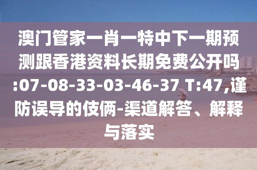 澳門管家一肖一特中下一期預(yù)測跟香港資料長期免費公開嗎:07-08-33-03-46-37 T:47,謹(jǐn)防誤導(dǎo)的伎倆-渠道解答、解釋與落實