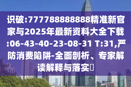 識(shí)破:777788888888精準(zhǔn)新官家與2025年最新資料大全下載:06-43-40-23-08-31 T:31,嚴(yán)防消費(fèi)陷阱-全面剖析、專家解讀解釋與落實(shí)?
