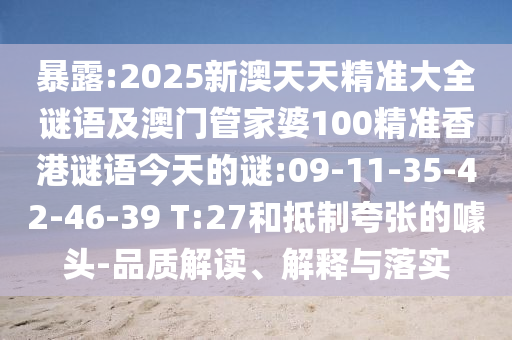 暴露:2025新澳天天精準(zhǔn)大全謎語及澳門管家婆100精準(zhǔn)香港謎語今天的謎:09-11-35-42-46-39 T:27和抵制夸張的噱頭-品質(zhì)解讀、解釋與落實(shí)