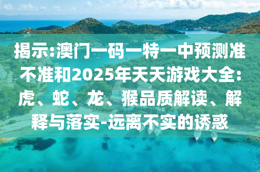揭示:澳門一碼一特一中預(yù)測準(zhǔn)不準(zhǔn)和2025年天天游戲大全:虎、蛇、龍、猴品質(zhì)解讀、解釋與落實(shí)-遠(yuǎn)離不實(shí)的誘惑
