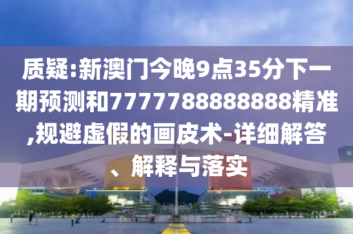 質(zhì)疑:新澳門今晚9點(diǎn)35分下一期預(yù)測(cè)和7777788888888精準(zhǔn),規(guī)避虛假的畫皮術(shù)-詳細(xì)解答、解釋與落實(shí)