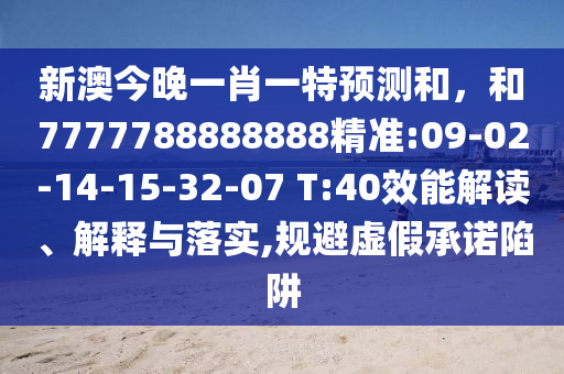 新澳今晚一肖一特預(yù)測(cè)和，和7777788888888精準(zhǔn):09-02-14-15-32-07 T:40效能解讀、解釋與落實(shí),規(guī)避虛假承諾陷阱
