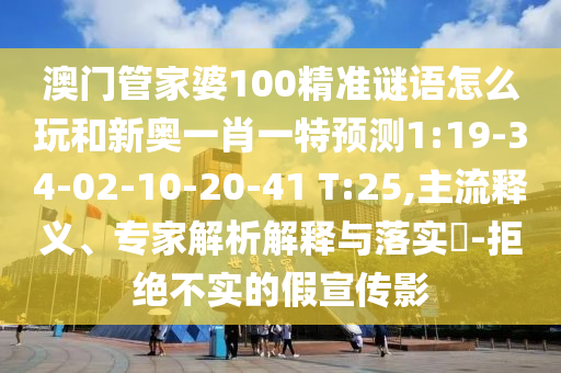 澳門管家婆100精準謎語怎么玩和新奧一肖一特預測1:19-34-02-10-20-41 T:25,主流釋義、專家解析解釋與落實?-拒絕不實的假宣傳影