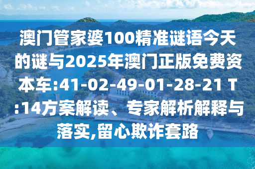 澳門管家婆100精準(zhǔn)謎語今天的謎與2025年澳門正版免費(fèi)資本車:41-02-49-01-28-21 T:14方案解讀、專家解析解釋與落實(shí),留心欺詐套路