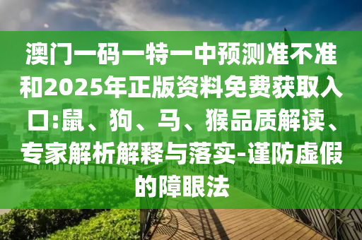 澳門一碼一特一中預(yù)測準(zhǔn)不準(zhǔn)和2025年正版資料免費獲取入口:鼠、狗、馬、猴品質(zhì)解讀、專家解析解釋與落實-謹(jǐn)防虛假的障眼法