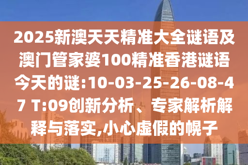 2025新澳天天精準(zhǔn)大全謎語(yǔ)及澳門(mén)管家婆100精準(zhǔn)香港謎語(yǔ)今天的謎:10-03-25-26-08-47 T:09創(chuàng)新分析、專(zhuān)家解析解釋與落實(shí),小心虛假的幌子