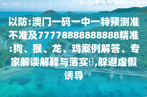 以防:澳門一碼一中一特預(yù)測準不準及77778888888888精準:狗、猴、龍、雞案例解答、專家解讀解釋與落實?,躲避虛假誘導(dǎo)