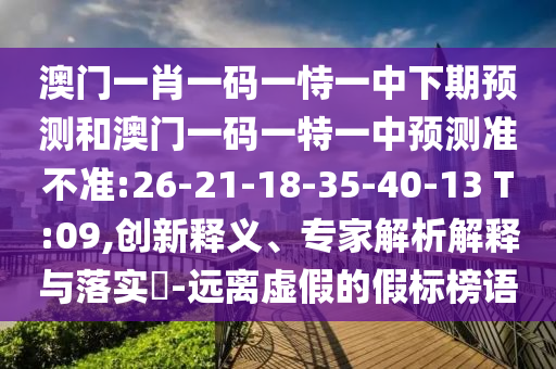 澳門一肖一碼一恃一中下期預測和澳門一碼一特一中預測準不準:26-21-18-35-40-13 T:09,創(chuàng)新釋義、專家解析解釋與落實?-遠離虛假的假標榜語