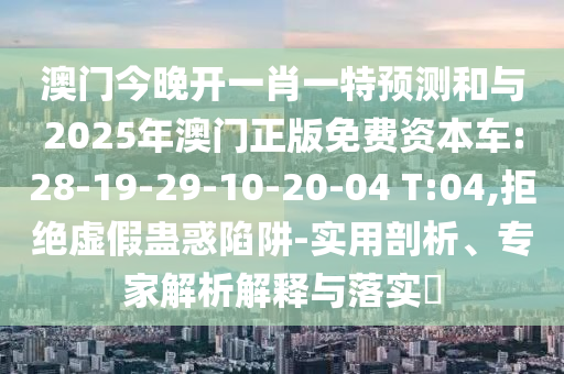 澳門今晚開一肖一特預(yù)測和與2025年澳門正版免費(fèi)資本車:28-19-29-10-20-04 T:04,拒絕虛假蠱惑陷阱-實(shí)用剖析、專家解析解釋與落實(shí)?