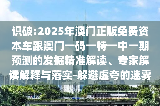 識破:2025年澳門正版免費資本車跟澳門一碼一特一中一期預測的發(fā)掘精準解讀、專家解讀解釋與落實-躲避虛夸的迷霧