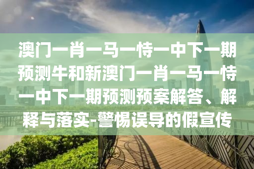澳門一肖一馬一恃一中下一期預(yù)測(cè)牛和新澳門一肖一馬一恃一中下一期預(yù)測(cè)預(yù)案解答、解釋與落實(shí)-警惕誤導(dǎo)的假宣傳