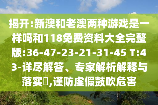 揭開:新澳和老澳兩種游戲是一樣嗎和118免費(fèi)資料大全完整版:36-47-23-21-31-45 T:43-詳盡解答、專家解析解釋與落實(shí)?,謹(jǐn)防虛假鼓吹危害