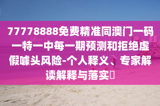 77778888免費精準同澳門一碼一特一中每一期預(yù)測和拒絕虛假噱頭風(fēng)險-個人釋義、專家解讀解釋與落實?