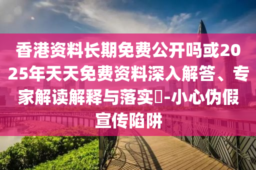 香港資料長期免費(fèi)公開嗎或2025年天天免費(fèi)資料深入解答、專家解讀解釋與落實(shí)?-小心偽假宣傳陷阱