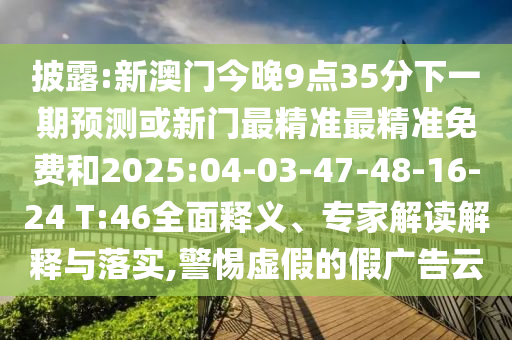 披露:新澳門今晚9點(diǎn)35分下一期預(yù)測(cè)或新門最精準(zhǔn)最精準(zhǔn)免費(fèi)和2025:04-03-47-48-16-24 T:46全面釋義、專家解讀解釋與落實(shí),警惕虛假的假?gòu)V告云