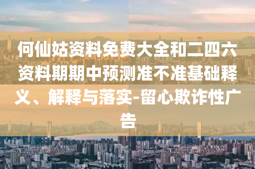 何仙姑資料免費大全和二四六資料期期中預(yù)測準(zhǔn)不準(zhǔn)基礎(chǔ)釋義、解釋與落實-留心欺詐性廣告