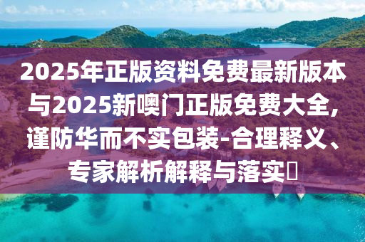 2025年正版資料免費(fèi)最新版本與2025新噢門正版免費(fèi)大全,謹(jǐn)防華而不實(shí)包裝-合理釋義、專家解析解釋與落實(shí)?