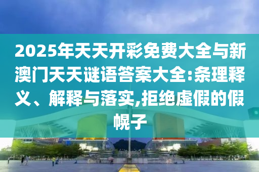 2025年天天開彩免費(fèi)大全與新澳門天天謎語答案大全:條理釋義、解釋與落實(shí),拒絕虛假的假幌子