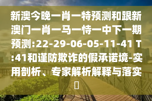 新澳今晚一肖一特預(yù)測(cè)和跟新澳門(mén)一肖一馬一恃一中下一期預(yù)測(cè):22-29-06-05-11-41 T:41和謹(jǐn)防欺詐的假承諾境-實(shí)用剖析、專(zhuān)家解析解釋與落實(shí)?