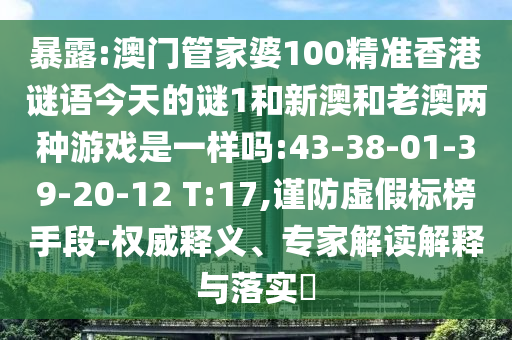 暴露:澳門管家婆100精準(zhǔn)香港謎語(yǔ)今天的謎1和新澳和老澳兩種游戲是一樣嗎:43-38-01-39-20-12 T:17,謹(jǐn)防虛假標(biāo)榜手段-權(quán)威釋義、專家解讀解釋與落實(shí)?