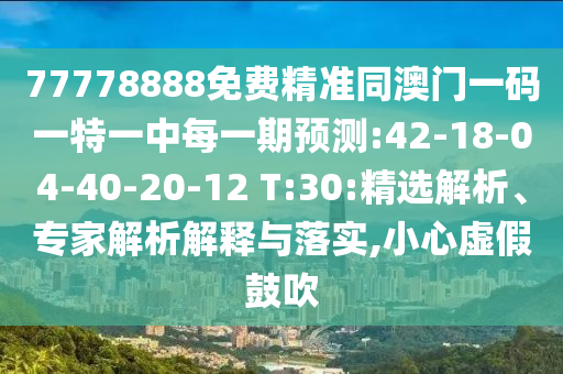 77778888免費(fèi)精準(zhǔn)同澳門一碼一特一中每一期預(yù)測(cè):42-18-04-40-20-12 T:30:精選解析、專家解析解釋與落實(shí),小心虛假鼓吹