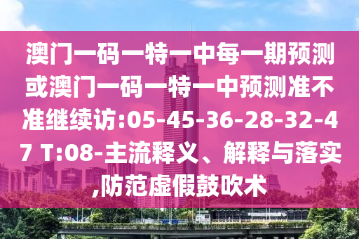澳門一碼一特一中每一期預(yù)測(cè)或澳門一碼一特一中預(yù)測(cè)準(zhǔn)不準(zhǔn)繼續(xù)訪:05-45-36-28-32-47 T:08-主流釋義、解釋與落實(shí),防范虛假鼓吹術(shù)