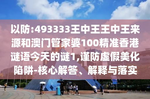 以防:493333王中王王中王來(lái)源和澳門管家婆100精準(zhǔn)香港謎語(yǔ)今天的謎1,謹(jǐn)防虛假美化陷阱-核心解答、解釋與落實(shí)
