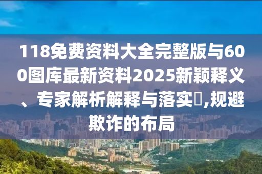 118免費資料大全完整版與600圖庫最新資料2025新穎釋義、專家解析解釋與落實?,規(guī)避欺詐的布局