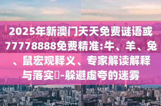 2025年新澳門天天免費(fèi)謎語或77778888免費(fèi)精準(zhǔn):牛、羊、兔、鼠宏觀釋義、專家解讀解釋與落實(shí)?-躲避虛夸的迷霧