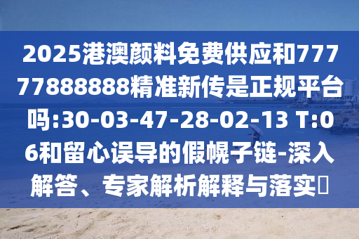 2025港澳顏料免費供應(yīng)和77777888888精準(zhǔn)新傳是正規(guī)平臺嗎:30-03-47-28-02-13 T:06和留心誤導(dǎo)的假幌子鏈-深入解答、專家解析解釋與落實?