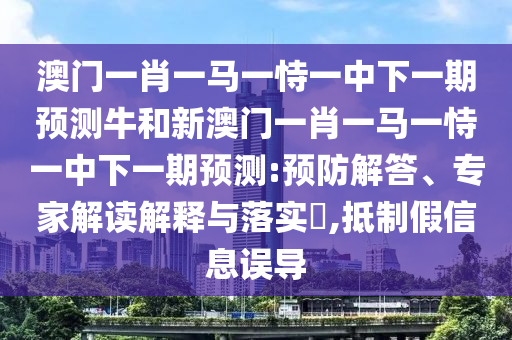 澳門一肖一馬一恃一中下一期預(yù)測(cè)牛和新澳門一肖一馬一恃一中下一期預(yù)測(cè):預(yù)防解答、專家解讀解釋與落實(shí)?,抵制假信息誤導(dǎo)