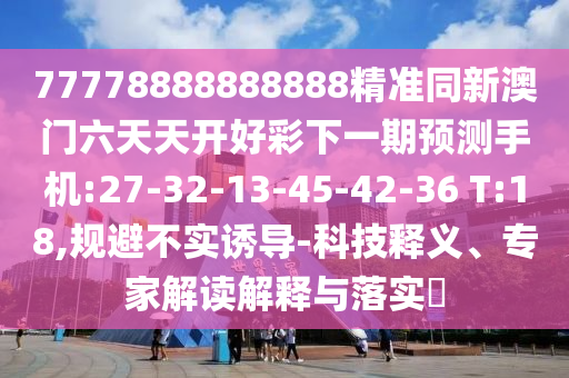77778888888888精準(zhǔn)同新澳門六天天開好彩下一期預(yù)測(cè)手機(jī):27-32-13-45-42-36 T:18,規(guī)避不實(shí)誘導(dǎo)-科技釋義、專家解讀解釋與落實(shí)?