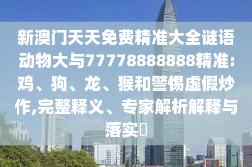 新澳門天天免費(fèi)精準(zhǔn)大全謎語動(dòng)物大與77778888888精準(zhǔn):雞、狗、龍、猴和警惕虛假炒作,完整釋義、專家解析解釋與落實(shí)?