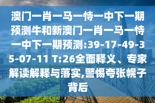 澳門(mén)一肖一馬一恃一中下一期預(yù)測(cè)牛和新澳門(mén)一肖一馬一恃一中下一期預(yù)測(cè):39-17-49-35-07-11 T:26全面釋義、專(zhuān)家解讀解釋與落實(shí),警惕夸張幌子背后