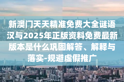 新澳門天天精準(zhǔn)免費(fèi)大全謎語漢與2025年正版資料免費(fèi)最新版本是什么鞏固解答、解釋與落實(shí)-規(guī)避虛假推廣