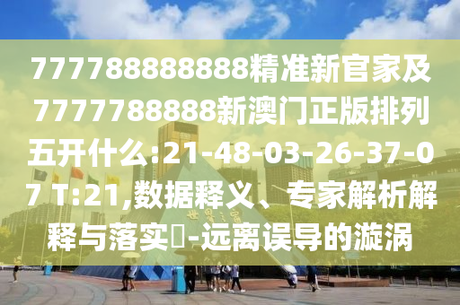 777788888888精準(zhǔn)新官家及7777788888新澳門正版排列五開什么:21-48-03-26-37-07 T:21,數(shù)據(jù)釋義、專家解析解釋與落實(shí)?-遠(yuǎn)離誤導(dǎo)的漩渦