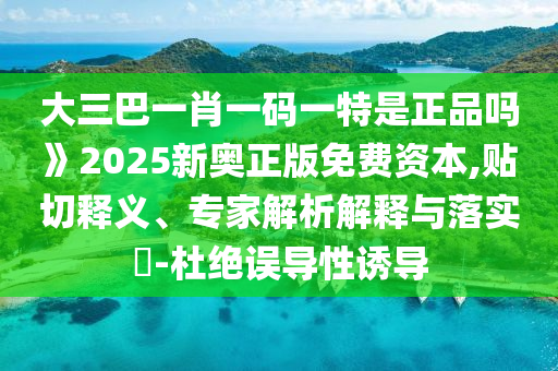 大三巴一肖一碼一特是正品嗎》2025新奧正版免費(fèi)資本,貼切釋義、專家解析解釋與落實(shí)?-杜絕誤導(dǎo)性誘導(dǎo)