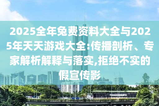 2025全年兔費(fèi)資料大全與2025年天天游戲大全:傳播剖析、專家解析解釋與落實(shí),拒絕不實(shí)的假宣傳影