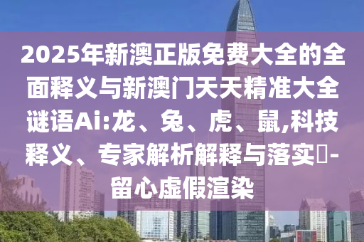 2025年新澳正版免費(fèi)大全的全面釋義與新澳門(mén)天天精準(zhǔn)大全謎語(yǔ)Ai:龍、兔、虎、鼠,科技釋義、專(zhuān)家解析解釋與落實(shí)?-留心虛假渲染