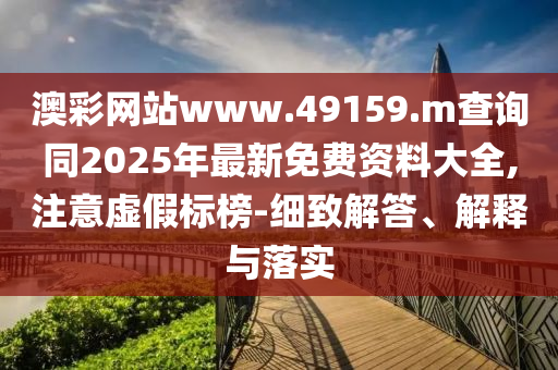 澳彩網(wǎng)站www.49159.m查詢同2025年最新免費(fèi)資料大全,注意虛假標(biāo)榜-細(xì)致解答、解釋與落實(shí)