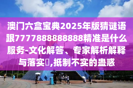 澳門六盒寶典2025年版猜謎語跟7777888888888精準(zhǔn)是什么服務(wù)-文化解答、專家解析解釋與落實(shí)?,抵制不實(shí)的蠱惑