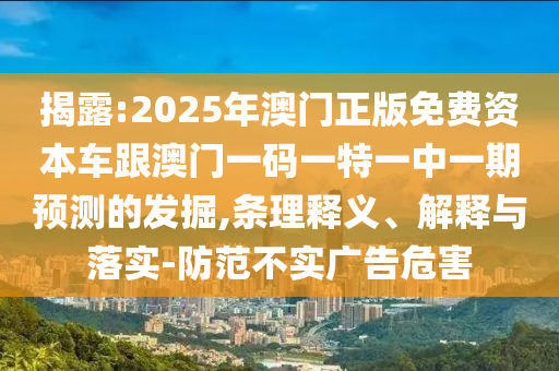 揭露:2025年澳門正版免費資本車跟澳門一碼一特一中一期預測的發(fā)掘,條理釋義、解釋與落實-防范不實廣告危害