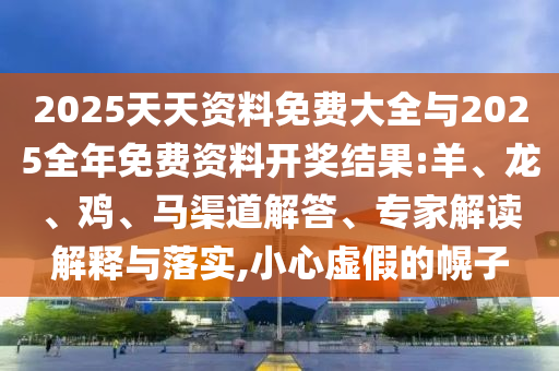 2025天天資料免費大全與2025全年免費資料開獎結(jié)果:羊、龍、雞、馬渠道解答、專家解讀解釋與落實,小心虛假的幌子