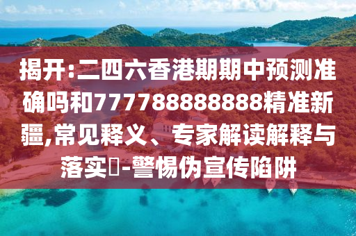 揭開:二四六香港期期中預(yù)測(cè)準(zhǔn)確嗎和777788888888精準(zhǔn)新疆,常見釋義、專家解讀解釋與落實(shí)?-警惕偽宣傳陷阱