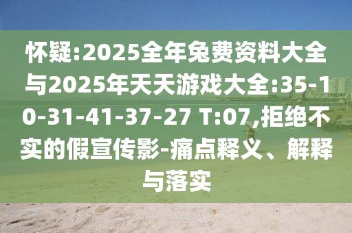 懷疑:2025全年兔費(fèi)資料大全與2025年天天游戲大全:35-10-31-41-37-27 T:07,拒絕不實(shí)的假宣傳影-痛點(diǎn)釋義、解釋與落實(shí)