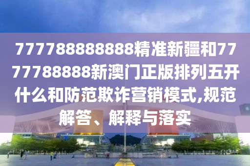 777788888888精準(zhǔn)新疆和7777788888新澳門正版排列五開什么和防范欺詐營銷模式,規(guī)范解答、解釋與落實(shí)