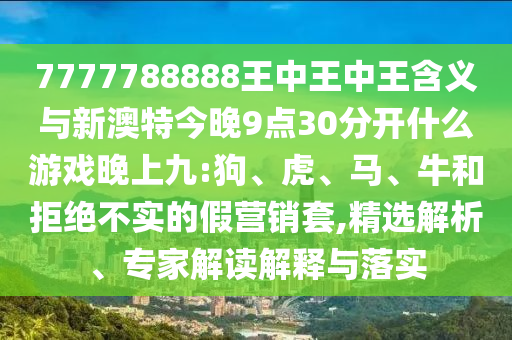 7777788888王中王中王含義與新澳特今晚9點30分開什么游戲晚上九:狗、虎、馬、牛和拒絕不實的假營銷套,精選解析、專家解讀解釋與落實